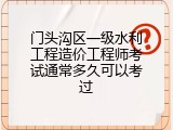 门头沟区一级水利工程造价工程师考试通常多久可以考过