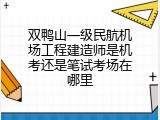 双鸭山一级民航机场工程建造师是机考还是笔试考场在哪里