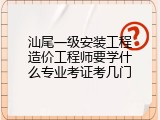 汕尾一级安装工程造价工程师要学什么专业考证考几门