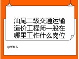 汕尾二级交通运输造价工程师一般在哪里工作什么岗位