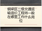 铜梁区二级交通运输造价工程师一般在哪里工作什么岗位