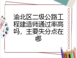 渝北区二级公路工程建造师通过率高吗，主要失分点在哪