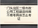 门头沟区二级市政公用工程建造师难不难考具体怎么考证
