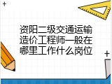 资阳二级交通运输造价工程师一般在哪里工作什么岗位