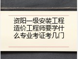 资阳一级安装工程造价工程师要学什么专业考证考几门
