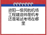 资阳一级民航机场工程建造师是机考还是笔试考场在哪里