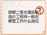 邯郸二级交通运输造价工程师一般在哪里工作什么岗位