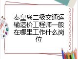 秦皇岛二级交通运输造价工程师一般在哪里工作什么岗位