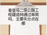 秦皇岛二级公路工程建造师通过率高吗，主要失分点在哪