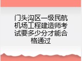 门头沟区一级民航机场工程建造师考试要多少分才能合格通过
