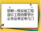 邯郸一级安装工程造价工程师要学什么专业考证考几门