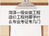 菏泽一级安装工程造价工程师要学什么专业考证考几门