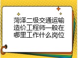 菏泽二级交通运输造价工程师一般在哪里工作什么岗位