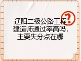辽阳二级公路工程建造师通过率高吗，主要失分点在哪
