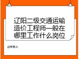 辽阳二级交通运输造价工程师一般在哪里工作什么岗位