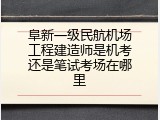 阜新一级民航机场工程建造师是机考还是笔试考场在哪里