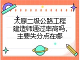 太原二级公路工程建造师通过率高吗，主要失分点在哪