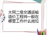 大同二级交通运输造价工程师一般在哪里工作什么岗位