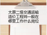 太原二级交通运输造价工程师一般在哪里工作什么岗位