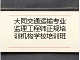 大同交通运输专业监理工程师正规培训机构学校培训班