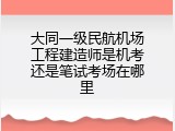 大同一级民航机场工程建造师是机考还是笔试考场在哪里