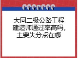 大同二级公路工程建造师通过率高吗，主要失分点在哪