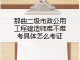 那曲二级市政公用工程建造师难不难考具体怎么考证