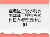 宝坻区二级水利水电建造工程师考试科目有哪些具体安排