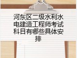 河东区二级水利水电建造工程师考试科目有哪些具体安排
