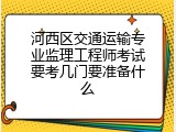 河西区交通运输专业监理工程师考试要考几门要准备什么