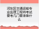 河东区交通运输专业监理工程师考试要考几门要准备什么