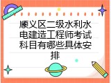 顺义区二级水利水电建造工程师考试科目有哪些具体安排