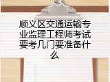 顺义区交通运输专业监理工程师考试要考几门要准备什么