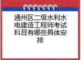 通州区二级水利水电建造工程师考试科目有哪些具体安排