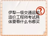 伊犁一级交通运输造价工程师考试具体要看什么书哪买