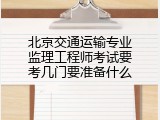 北京交通运输专业监理工程师考试要考几门要准备什么