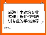 威海土木建筑专业监理工程师资格培训专业的学校推荐