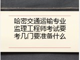 哈密交通运输专业监理工程师考试要考几门要准备什么