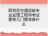 阿克苏交通运输专业监理工程师考试要考几门要准备什么