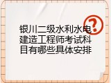 银川二级水利水电建造工程师考试科目有哪些具体安排