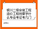 银川二级安装工程造价工程师要学什么专业考证考几门