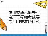 银川交通运输专业监理工程师考试要考几门要准备什么
