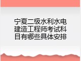 宁夏二级水利水电建造工程师考试科目有哪些具体安排