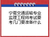 宁夏交通运输专业监理工程师考试要考几门要准备什么