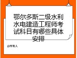 鄂尔多斯二级水利水电建造工程师考试科目有哪些具体安排