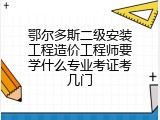 鄂尔多斯二级安装工程造价工程师要学什么专业考证考几门