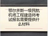 鄂尔多斯一级民航机场工程建造师考试报名需要提供什么材料