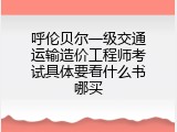 呼伦贝尔一级交通运输造价工程师考试具体要看什么书哪买