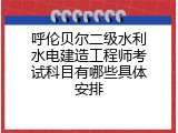 呼伦贝尔二级水利水电建造工程师考试科目有哪些具体安排