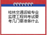 桂林交通运输专业监理工程师考试要考几门要准备什么